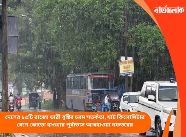 দেশের ১৫টি রাজ্যে ভারী বৃষ্টির চরম সতর্কতা, ষাট কিলোমিটার বেগে ঝোড়ো হাওয়ার পূর্বাভাস আবহাওয়া দফতরের