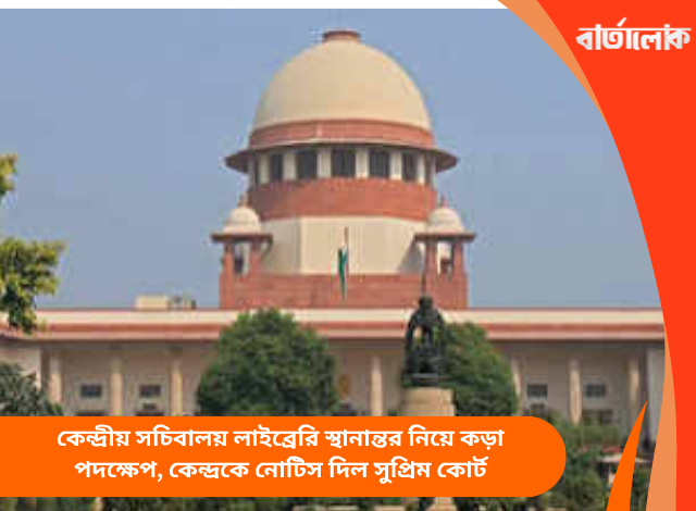 কেন্দ্রীয় সচিবালয় লাইব্রেরি স্থানান্তর নিয়ে কড়া পদক্ষেপ, কেন্দ্রকে নোটিস দিল সুপ্রিম কোর্ট