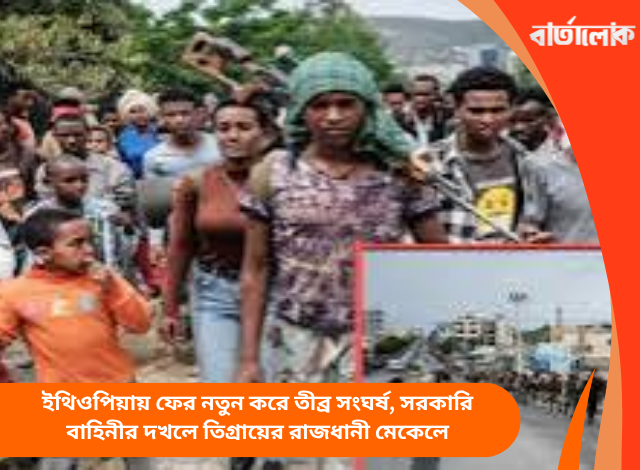 ইথিওপিয়ায় ফের নতুন করে তীব্র সংঘর্ষ, সরকারি বাহিনীর দখলে তিগ্রায়ের রাজধানী মেকেলে